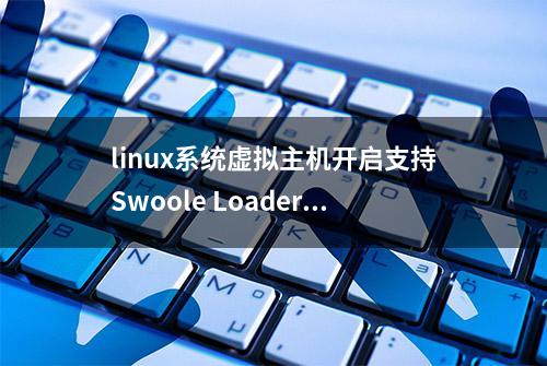 linux系统虚拟主机开启支持Swoole Loader扩展