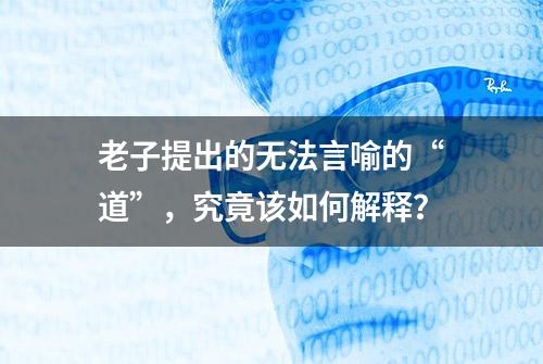 老子提出的无法言喻的“道”，究竟该如何解释？