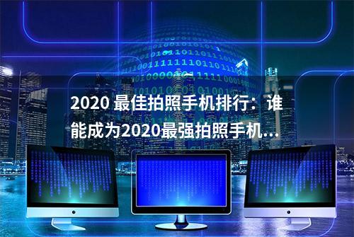 2020 最佳拍照手机排行：谁能成为2020最强拍照手机？