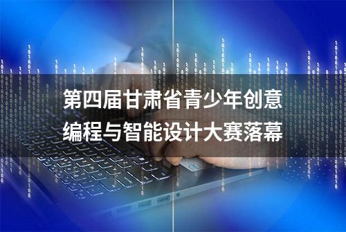 第四届甘肃省青少年创意编程与智能设计大赛落幕