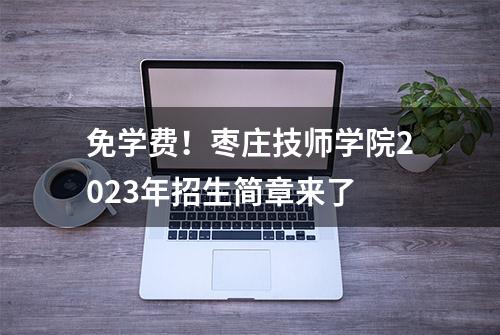 免学费！枣庄技师学院2023年招生简章来了