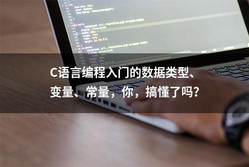 C语言编程入门的数据类型、变量、常量，你，搞懂了吗？