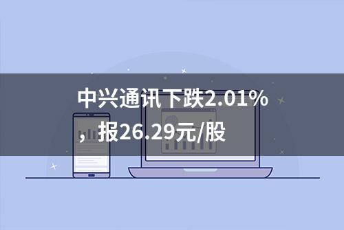 中兴通讯下跌2.01%，报26.29元/股