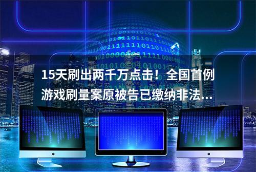 15天刷出两千万点击！全国首例游戏刷量案原被告已缴纳非法获利