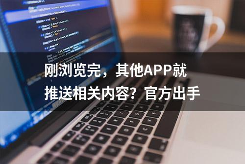 刚浏览完，其他APP就推送相关内容？官方出手