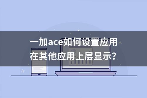 一加ace如何设置应用在其他应用上层显示？