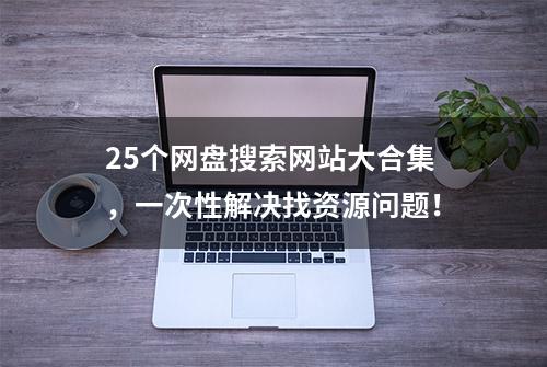 25个网盘搜索网站大合集，一次性解决找资源问题！