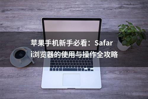 苹果手机新手必看：Safari浏览器的使用与操作全攻略