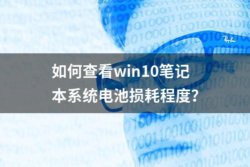 如何查看win10笔记本系统电池损耗程度？