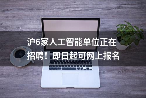 沪6家人工智能单位正在招聘！即日起可网上报名