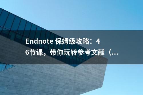 Endnote 保姆级攻略：46节课，带你玩转参考文献（内附安装包）