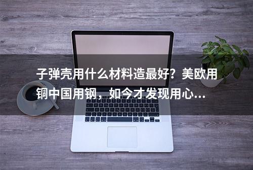 子弹壳用什么材料造最好？美欧用铜中国用钢，如今才发现用心良苦