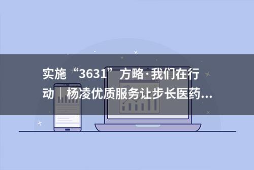 实施“3631”方略·我们在行动｜杨凌优质服务让步长医药项目顺利推进