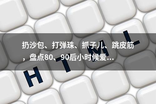 扔沙包、打弹珠、抓子儿、跳皮筋，盘点80、90后小时候爱玩的游戏