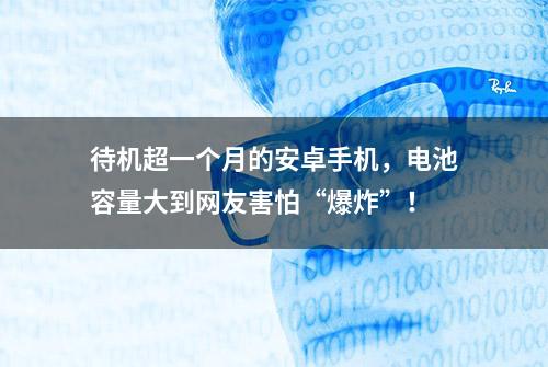 待机超一个月的安卓手机，电池容量大到网友害怕“爆炸”！