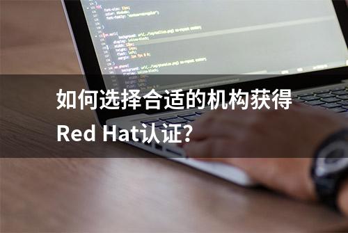 如何选择合适的机构获得Red Hat认证？