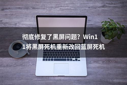 彻底修复了黑屏问题？Win11将黑屏死机重新改回蓝屏死机