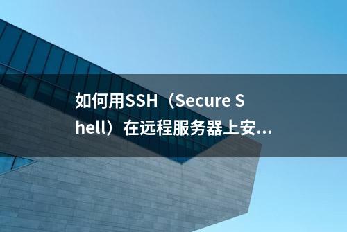 如何用SSH（Secure Shell）在远程服务器上安全连接和文件传输？