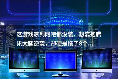 这游戏凉到网吧都没装，想靠抱腾讯大腿逆袭，却硬是拖了8个月