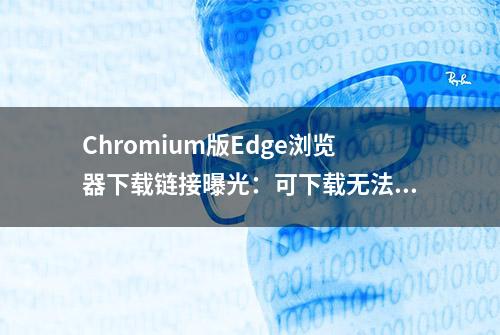 Chromium版Edge浏览器下载链接曝光：可下载无法安装