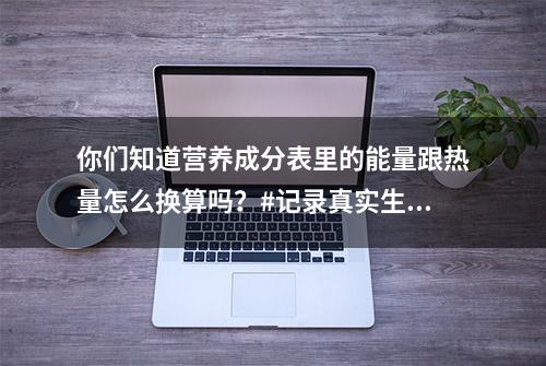 你们知道营养成分表里的能量跟热量怎么换算吗？#记录真实生活