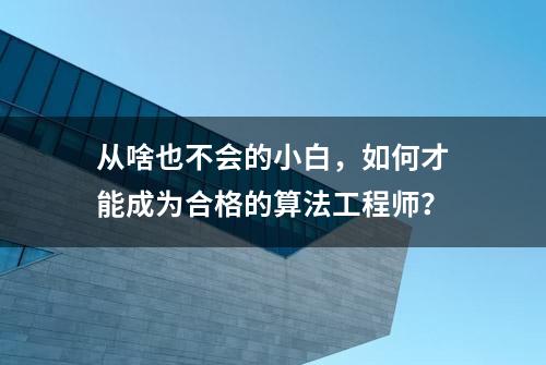 从啥也不会的小白，如何才能成为合格的算法工程师？