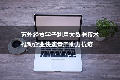 苏州经贸学子利用大数据技术推动企业快速量产助力抗疫