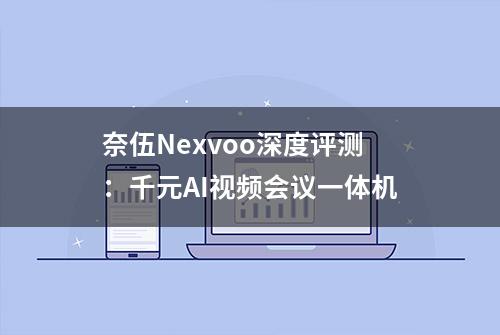 奈伍Nexvoo深度评测：千元AI视频会议一体机