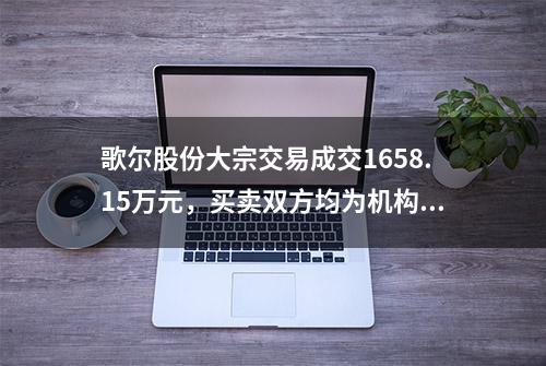 歌尔股份大宗交易成交1658.15万元，买卖双方均为机构专用席位