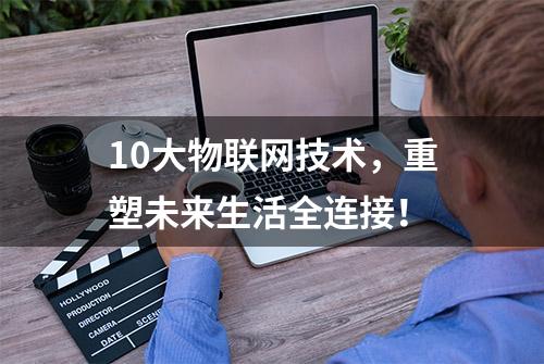 10大物联网技术，重塑未来生活全连接！