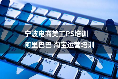 宁波电商美工PS培训 阿里巴巴 淘宝运营培训