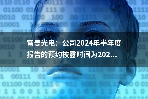 雷曼光电：公司2024年半年度报告的预约披露时间为2024年8月30日，敬请关注！