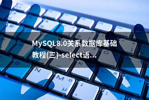 MySQL8.0关系数据库基础教程(三)-select语句详解