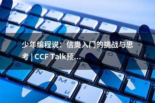 少年编程说：信奥入门的挑战与思考 | CCF Talk预告