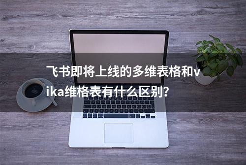 飞书即将上线的多维表格和vika维格表有什么区别？