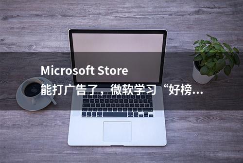 Microsoft Store能打广告了，微软学习“好榜样”苹果