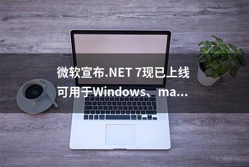 微软宣布.NET 7现已上线 可用于Windows、macOS和Linux