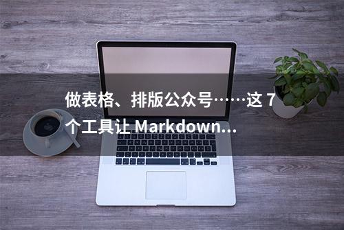 做表格、排版公众号……这 7 个工具让 Markdown 写作更容易