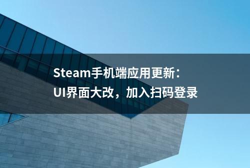 Steam手机端应用更新：UI界面大改，加入扫码登录