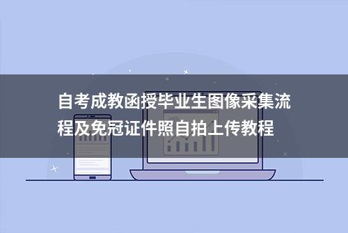 自考成教函授毕业生图像采集流程及免冠证件照自拍上传教程