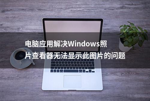 电脑应用解决Windows照片查看器无法显示此图片的问题