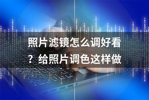 照片滤镜怎么调好看？给照片调色这样做