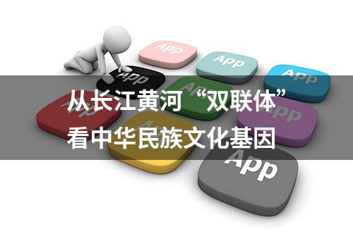 从长江黄河“双联体”看中华民族文化基因