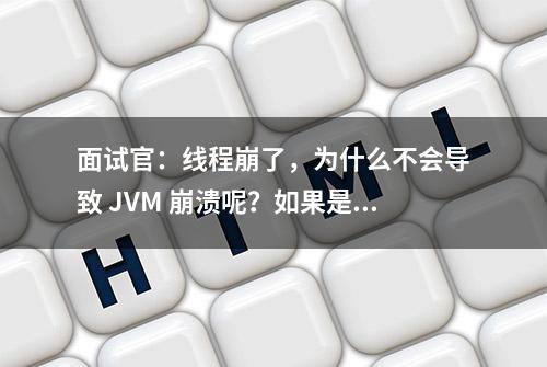 面试官：线程崩了，为什么不会导致 JVM 崩溃呢？如果是主线程呢？