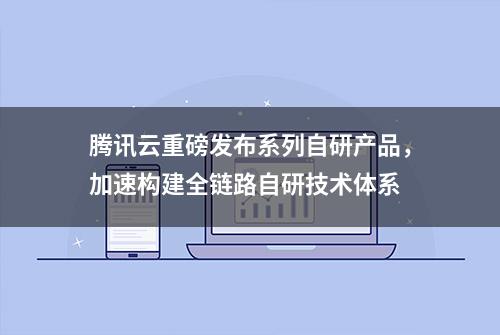 腾讯云重磅发布系列自研产品，加速构建全链路自研技术体系