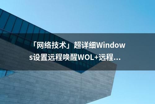 「网络技术」超详细Windows设置远程唤醒WOL+远程连接+远程开机