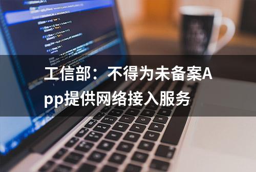 工信部：不得为未备案App提供网络接入服务