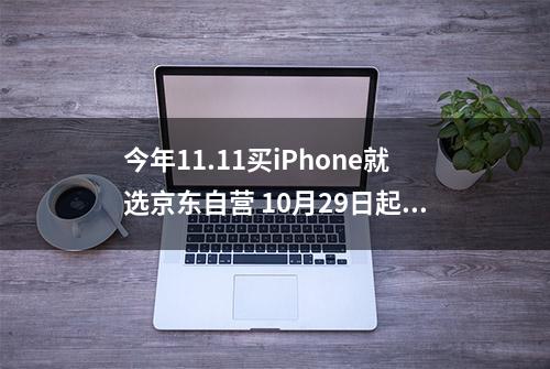 今年11.11买iPhone就选京东自营 10月29日起iPhone15直降801元