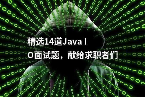 精选14道Java IO面试题，献给求职者们