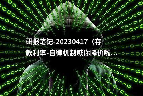 研报笔记-20230417（存款利率-自律机制喊你降价啦）